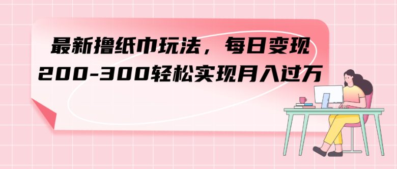 最新撸纸巾玩法，每日变现 200-300轻松实现月入过方(“全新纸巾变现策略地摊销售、线上团购和线下团购”)