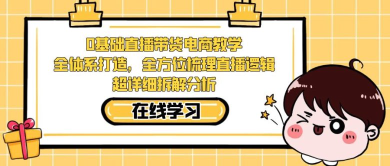 0基础直播带货电商教学：全体系打造，全方位梳理直播逻辑，超详细拆解分析(全面解析直播带货电商教学从0到1打造你的直播带货之路)