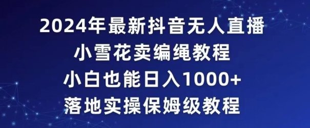 2024年抖音最新无人直播小雪花卖编绳项目,小白也能日入1000+落地实操保姆级教程 2024年抖音最新无人直播小雪花卖编绳项目,小白也能日入1000+落地实操保姆级教程