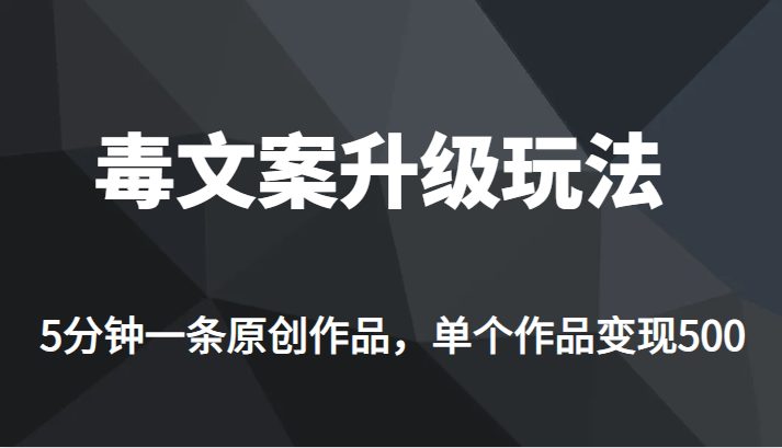 [新自媒体]高端专业升级新玩法，毒文案流量爆炸，5分钟一条原创作品，单个作品轻轻松松变现500(新自媒体项目《毒文案升级玩法，流量爆炸，5分钟一条原创作品，单个作品变现 500+》详解)