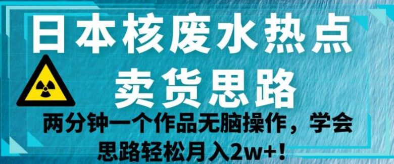 日本核废水热点卖货思路,两分钟一个作品无脑操作,学会思路轻松月入2w+【揭秘】(“揭秘”日本核废水热点卖货思路两分钟一个作品,轻松月入2w+) 日本核废水热点卖货思路,两分钟一个作品无脑操作,学会思路轻松月入2w+【揭秘】(“揭秘”日本核废水热点卖货思路两分钟一个作品,轻松月入2w+)