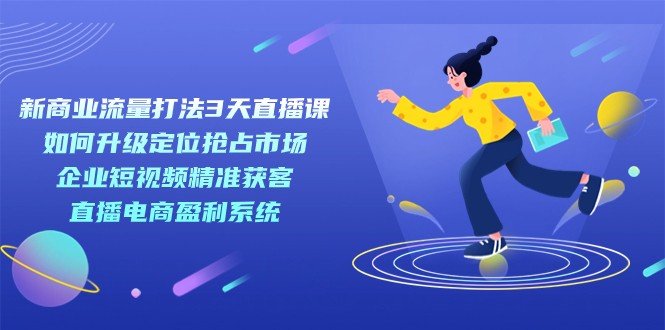 新商业-流量打法3天直播课：定位抢占市场 企业短视频获客 直播电商盈利系统(掌握新商业流量打法，助力企业抢占市场与盈利)