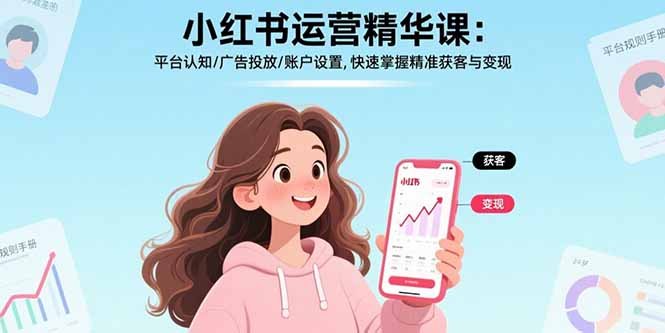 小红书运营精华课:平台认知/广告投放/账户设置,快速掌握精准获客与变现