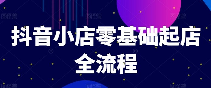 抖音小店零基础起店全流程,快速打造单品爆款技巧、商品卡引流模式与推流算法等 抖音小店零基础起店全流程,快速打造单品爆款技巧、商品卡引流模式与推流算法等
