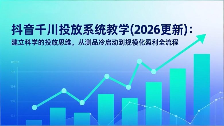 抖音千川投放系统教学(2026更新)：建立科学的投放思维，从测品冷启动到规模化盈利全流程