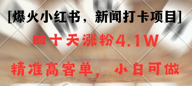 新闻打卡项目,小红书40天涨粉4.1w,高客单精准粉,变现能力超强