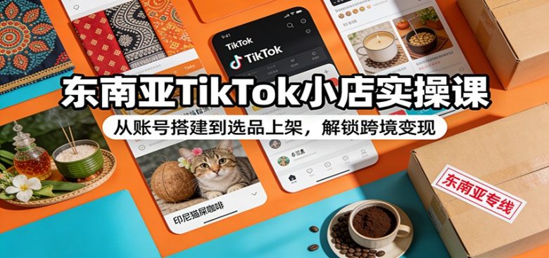 东南亚TikTok小店实操课:从账号搭建到选品上架,解锁跨境变现