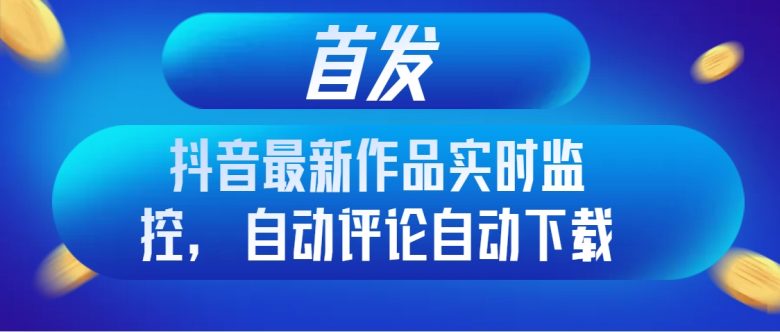 首发抖音最新作品实时监控，自动评论自动下载(利用抖音最新作品实时监控功能提升创作与引流效率)