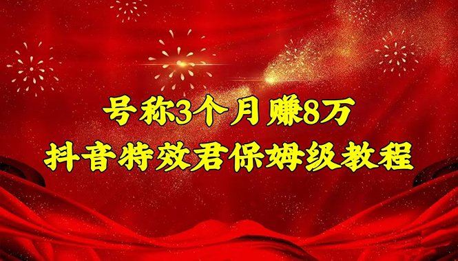 号称3个月赚8万的抖音特效君保姆级教程，新手一个月搞5000+（教程+软件）(抖音特效君保姆级教程3个月赚8万，适合新手操作)