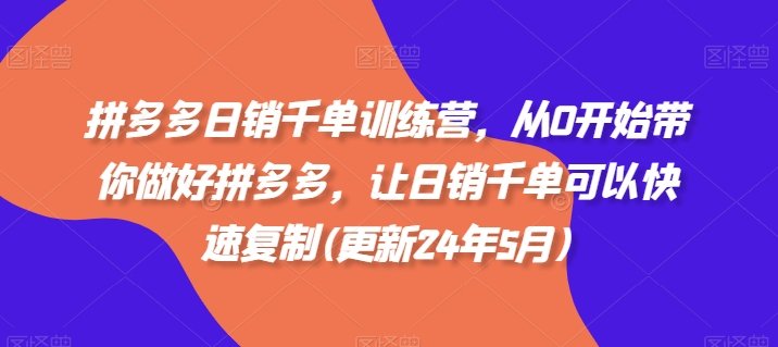 拼多多日销千单训练营,从0开始带你做好拼多多,让日销千单可以快速复制(更新24年6月) 拼多多日销千单训练营,从0开始带你做好拼多多,让日销千单可以快速复制(更新24年6月)