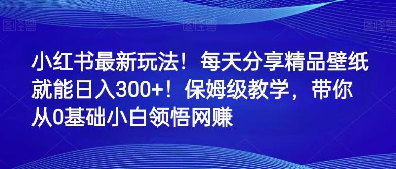 小红书最新玩法!每天分享精品壁纸就能日入300+!保姆级教学,带你从0领悟网赚(小红书新玩法分享壁纸日入300+,轻松实现网赚) 小红书最新玩法!每天分享精品壁纸就能日入300+!保姆级教学,带你从0领悟网赚(小红书新玩法分享壁纸日入300+,轻松实现网赚)