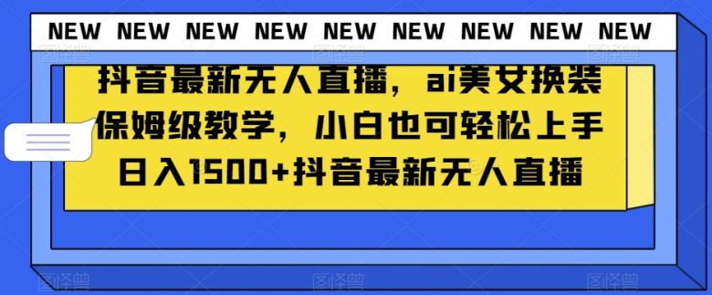 抖音最新无人直播，ai美女换装保姆级教学，小白也可轻松上手日入1500+【揭秘】(抖音无人直播项目AI美女换装教学，小白也能轻松上手)