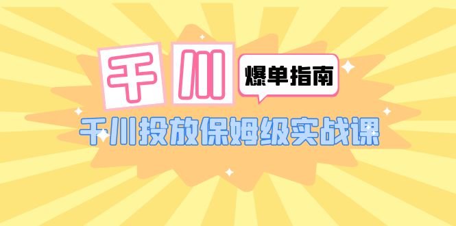 千川-爆单实战指南：千川投放保姆级实战课（22节课时）(全面解析千川投放策略与技巧)