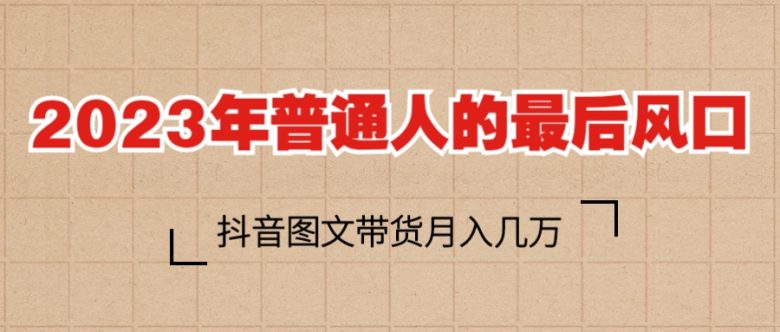 2023普通人的最后风口,抖音图文带货月入几万+(“掌握抖音图文带货秘诀,轻松月入几万+”) 2023普通人的最后风口,抖音图文带货月入几万+(“掌握抖音图文带货秘诀,轻松月入几万+”)