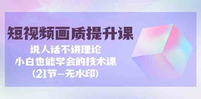短视频画质提升课,说人话不讲理论,小白也能学会的技术课 短视频画质提升课,说人话不讲理论,小白也能学会的技术课