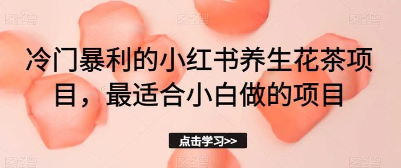 冷门暴利的小红书养生花茶项目,最适合小白做的项目【揭秘】(揭秘冷门暴利的小红书养生花茶项目,小白也能轻松上手)