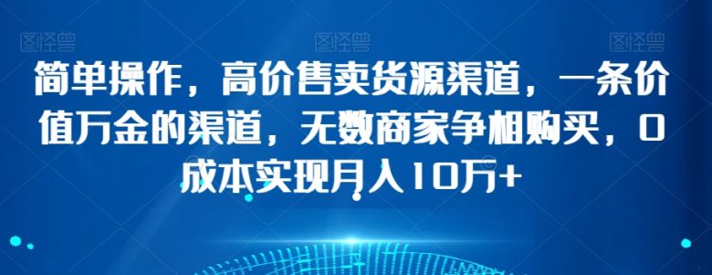 简单操作,高价售卖货源渠道,一条价值万金的渠道,无数商家争相购买,0成本实现月入10万+【揭秘】(揭秘电商领域如何通过高质量货源渠道实现月入10万+) 简单操作,高价售卖货源渠道,一条价值万金的渠道,无数商家争相购买,0成本实现月入10万+【揭秘】(揭秘电商领域如何通过高质量货源渠道实现月入10万+)