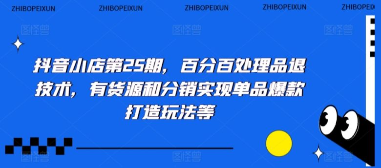 抖音小店第25期,百分百处理品退技术,有货源和分销实现单品爆款打造玩法等 抖音小店第25期,百分百处理品退技术,有货源和分销实现单品爆款打造玩法等