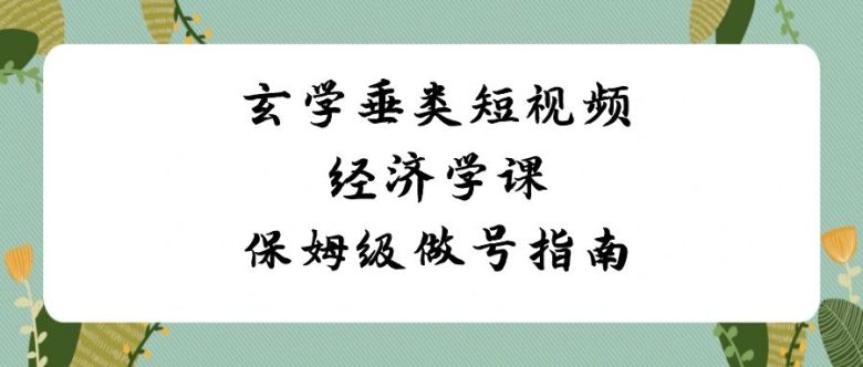 玄学垂类短视频经济学课,保姆级做号指南 玄学垂类短视频经济学课,保姆级做号指南