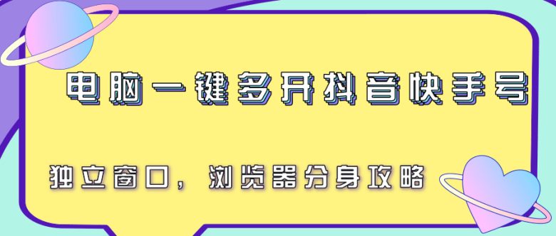 电脑一键多开抖音快手号，独立窗口，浏览器分身攻略