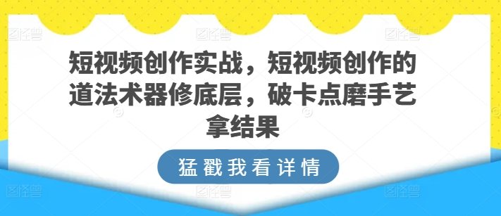 短视频创作实战,短视频创作的道法术器修底层,破卡点磨手艺拿结果 短视频创作实战,短视频创作的道法术器修底层,破卡点磨手艺拿结果