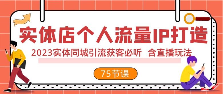 实体店个人流量IP打造 2023实体同城引流获客必听 含直播玩法（75节完整版）(2023实体同城引流获客必听课程直播玩法与实战案例解析)
