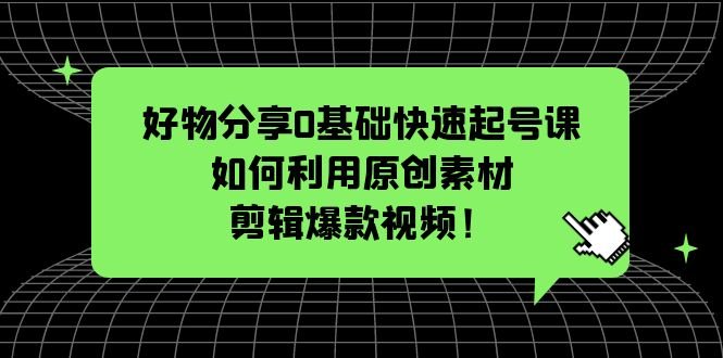 好物分享0基础快速起号课：如何利用原创素材剪辑爆款视频！(零基础创业者的必备课程好物分享与短视频剪辑技巧大揭秘！)