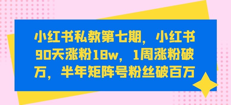 小红书私教第七期,小红书90天涨粉18w,1周涨粉破万,半年矩阵号粉丝破百万 小红书私教第七期,小红书90天涨粉18w,1周涨粉破万,半年矩阵号粉丝破百万
