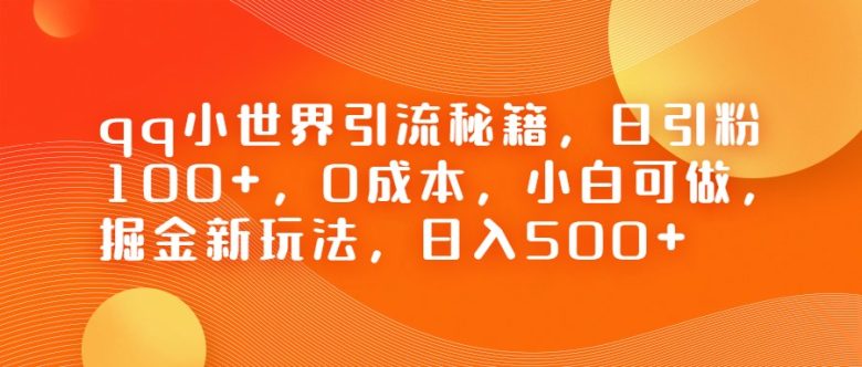 QQ小世界引流秘籍，日引粉100+，0成本，小白可做，掘金新玩法，日入500+(掘金新玩法——QQ小世界的引流秘籍)