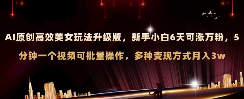 AI原创美女玩法升级版 新手6天涨万粉 5分钟制作视频可批量，多种变现月入3w(探索新玩法AI与美女号相结合的视觉盛宴)