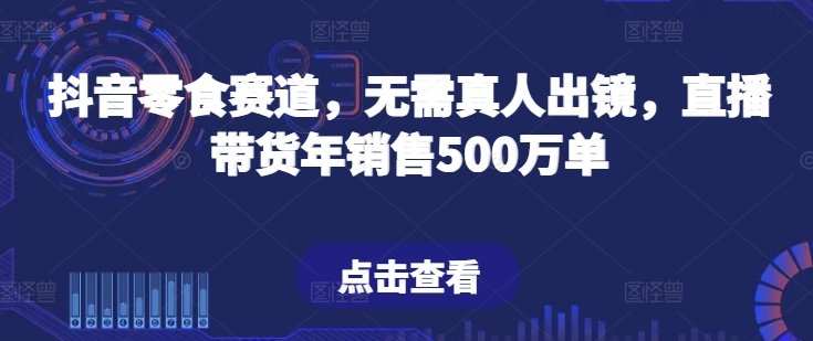 抖音零食赛道,无需真人出镜,直播带货年销售500万单 抖音零食赛道,无需真人出镜,直播带货年销售500万单