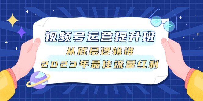 视频号运营提升班，从底层逻辑讲，2023年最佳流量红利(深入解析视频号运营，掌握流量红利秘诀)