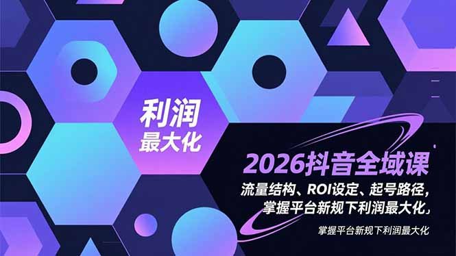 2026抖音全域课,流量结构、ROI设定、起号路径,掌握平台新规下利润最大化