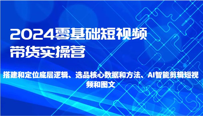 2024零基础短视频带货实操营-搭建和定位底层逻辑、选品核心数据和方法、AI智能剪辑 2024零基础短视频带货实操营-搭建和定位底层逻辑、选品核心数据和方法、AI智能剪辑