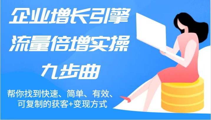 企业增长引擎流量倍增实操九步曲,帮你找到快速、简单、有效、可复制的获客+变现方式 企业增长引擎流量倍增实操九步曲,帮你找到快速、简单、有效、可复制的获客+变现方式