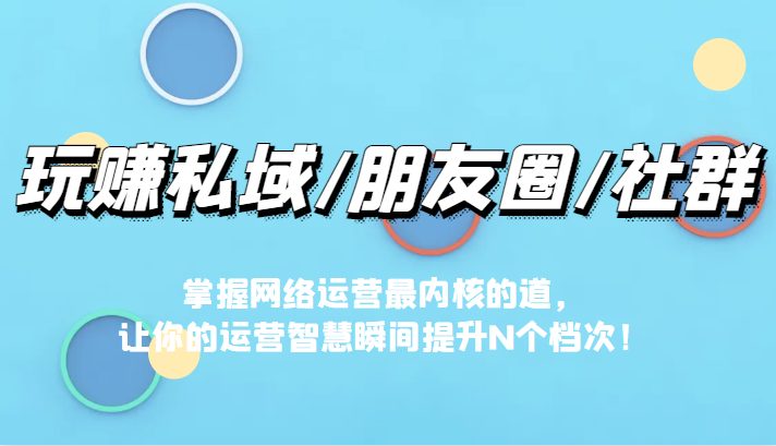玩赚私域/朋友圈/社群，掌握网络运营最内核的道，让你的运营智慧瞬间提升N个档(掌握网络运营核心之道，提升运营智慧)