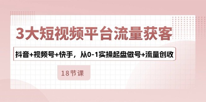 3大短视频平台流量获客,抖音+视频号+快手,从0-1实操起盘做号+流量创收 3大短视频平台流量获客,抖音+视频号+快手,从0-1实操起盘做号+流量创收