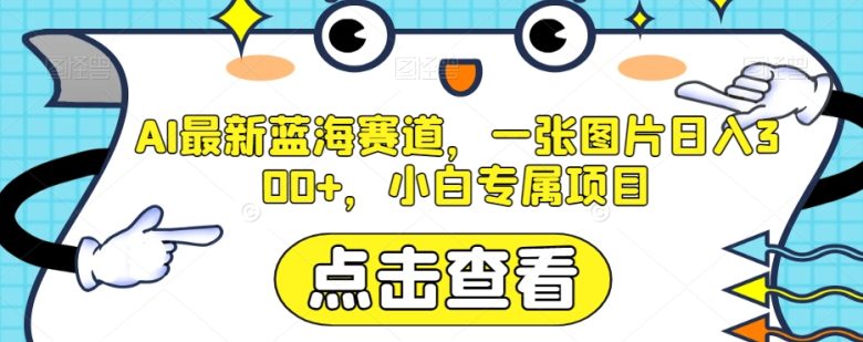 AI最新蓝海赛道，一张图片日入300+，小白专属项目【揭秘】(揭秘AI最新蓝海赛道一张图片日入300+的小白专属项目)