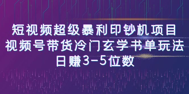 短视频超级暴利印钞机项目：视频号带货冷门玄学书单玩法，日赚3-5位数(揭秘短视频超级暴利印钞机项目小白也能轻松日赚3-5位数)
