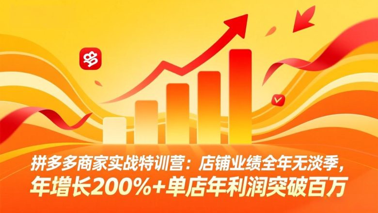 拼多多商家实战特训营：店铺业绩全年无淡季，年增长200%+单店年利润突破百万(26年3月更新)