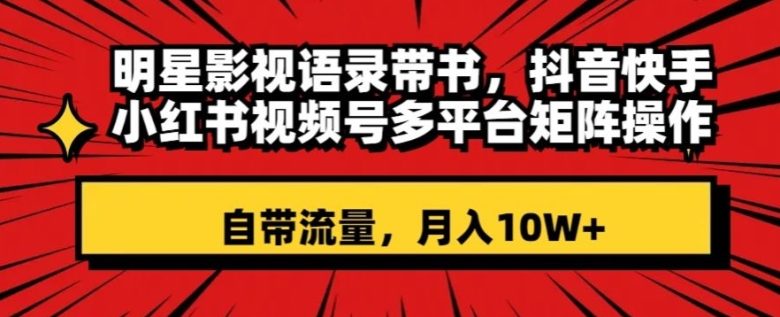 明星影视语录带书 抖音快手小红书视频号多平台矩阵操作,自带流量 月入10W+(“明星影视语录带书短视频带货的新趋势与盈利模式”)