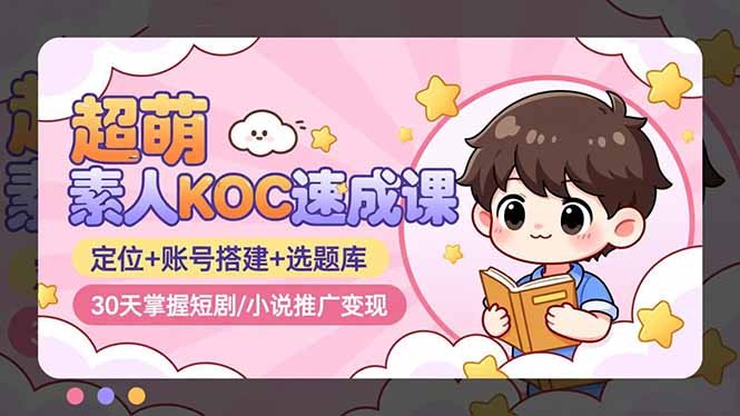 超萌 素人KOC速成课:定位+账号搭建+选题库,30天掌握短剧/小说推广变现