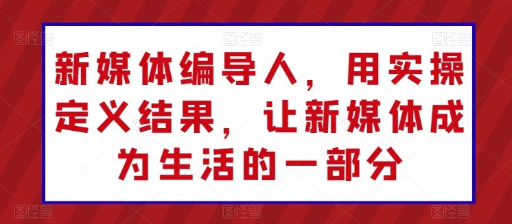 新媒体编导人,用实操定义结果,让新媒体成为生活的一部分 新媒体编导人,用实操定义结果,让新媒体成为生活的一部分