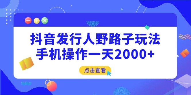 抖音发行人野路子玩法,手机操作一天2000+