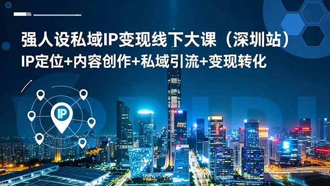 强人设私域IP变现线下大课（深圳站）：IP定位+内容创作+私域引流+变现转化