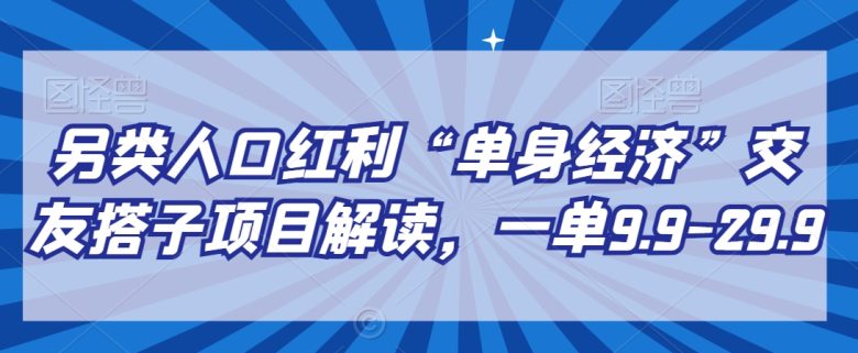 另类人口红利“单身经济”交友搭子项目解读,一单9.9-29.9 另类人口红利“单身经济”交友搭子项目解读,一单9.9-29.9