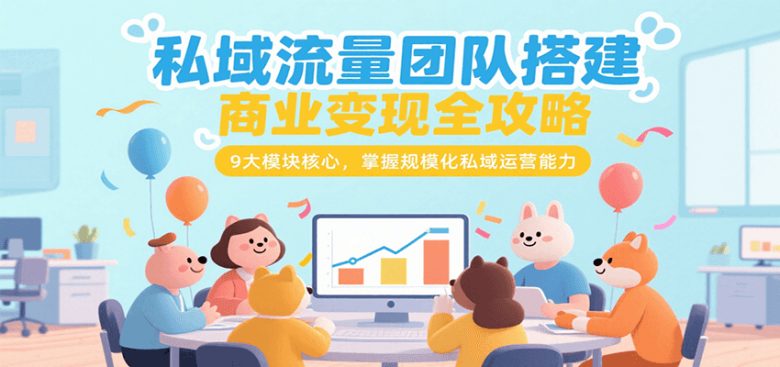 私域流量团队搭建商业变现全攻略，9大模块核心，掌握规模化私域运营能力
