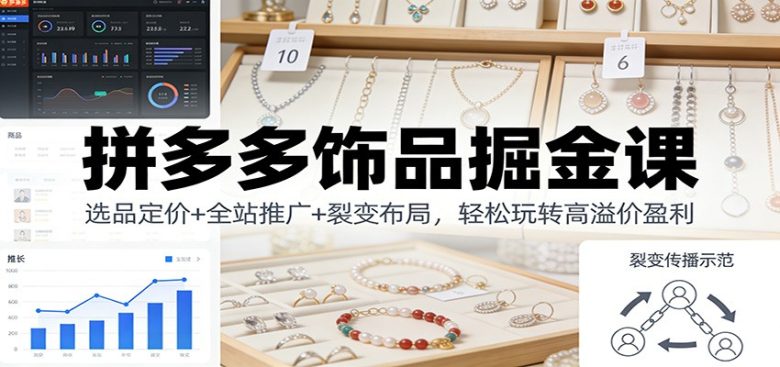 拼多多饰品掘金课：选品定价+全站推广+裂变布局，轻松玩转高溢价盈利