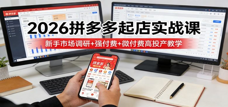 2026拼多多起店实战课:新手市场调研+强付费+微付费高投产教学