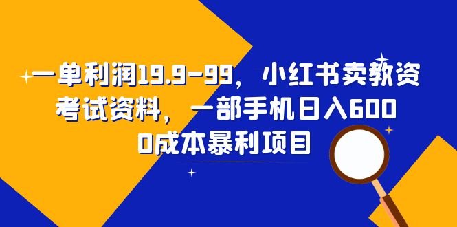 一单利润19.9-99,小红书卖教资考试资料,一部手机日入600(教程+资料)(利用小红书平台卖教资考试资料,一部手机实现日入600)